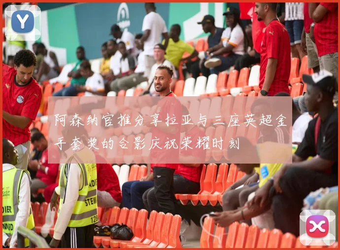 阿森纳官推分享拉亚与三座英超金手套奖的合影庆祝荣耀时刻