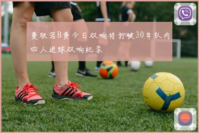 曼联若B费今日双响将打破30年队内四人进球双响纪录