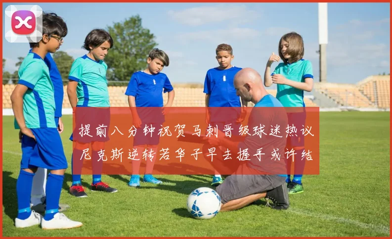 提前八分钟祝贺马刺晋级球迷热议尼克斯逆转若华子早去握手或许结果不同