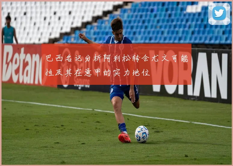 巴西名记分析阿利松转会尤文可能性及其在意甲的实力地位
