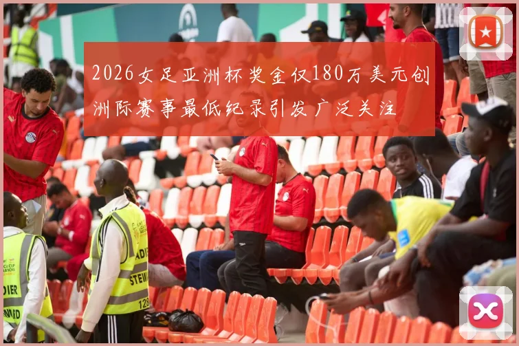 2026女足亚洲杯奖金仅180万美元创洲际赛事最低纪录引发广泛关注