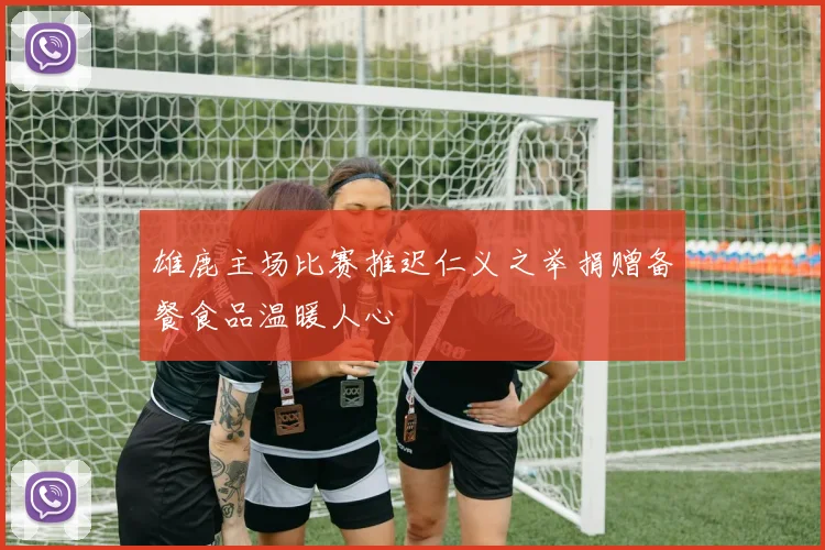 雄鹿主场比赛推迟仁义之举捐赠备餐食品温暖人心