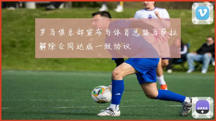 罗马俱乐部宣布与体育总监马萨拉解除合同达成一致协议