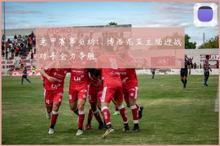 意甲赛事分析：博洛尼亚主场迎战对手全力争胜