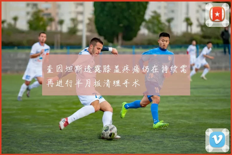 奎因坦斯透露膝盖疼痛仍在持续需再进行半月板清理手术