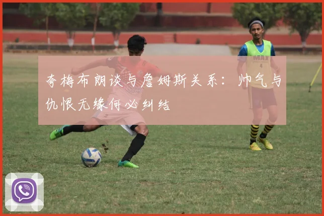 夸梅布朗谈与詹姆斯关系：帅气与仇恨无缘何必纠结
