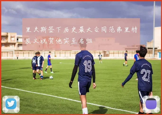 里夫斯签下历史最大合同范弗里特发文祝贺他实至名归