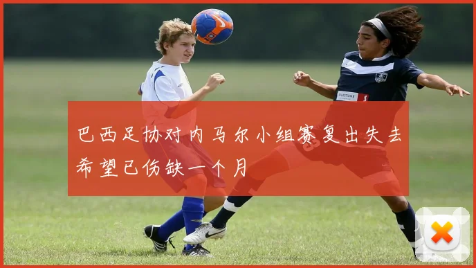 巴西足协对内马尔小组赛复出失去希望已伤缺一个月