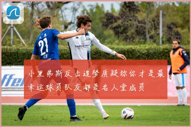 小里弗斯反击追梦质疑称你才是最幸运球员队友都是名人堂成员