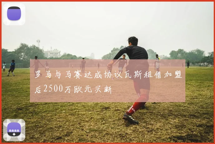 罗马与马赛达成协议瓦斯租借加盟后2500万欧元买断