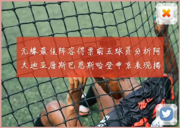 无缘最佳阵容得票前五球员分析阿夫迪亚唐斯巴恩斯哈登申京表现揭秘