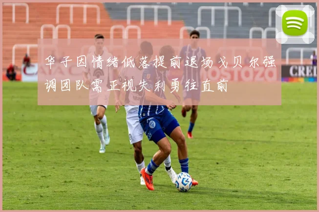 华子因情绪低落提前退场戈贝尔强调团队需正视失利勇往直前