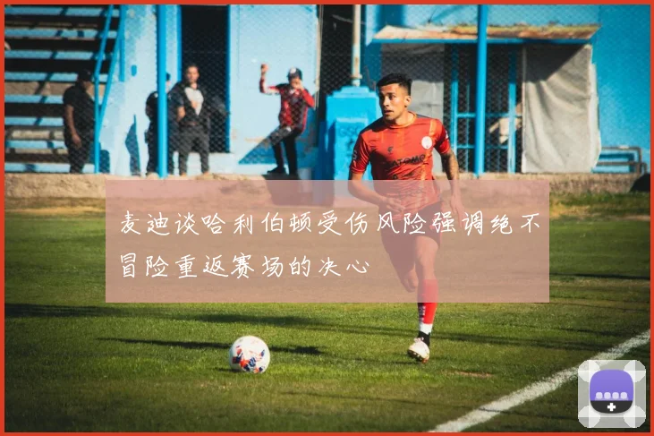 麦迪谈哈利伯顿受伤风险强调绝不冒险重返赛场的决心