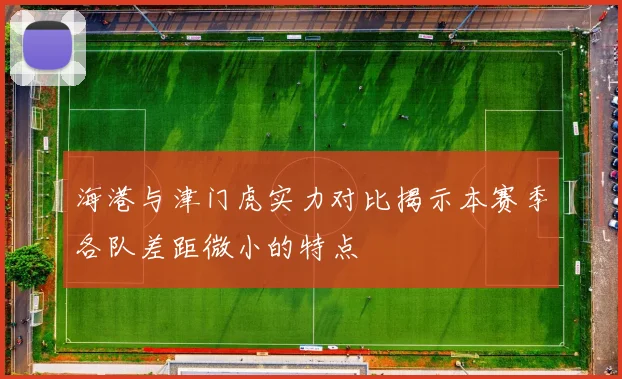 海港与津门虎实力对比揭示本赛季各队差距微小的特点