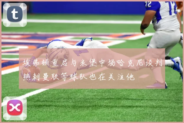 埃弗顿重启与米堡中场哈克尼谈判热刺曼联等球队也在关注他