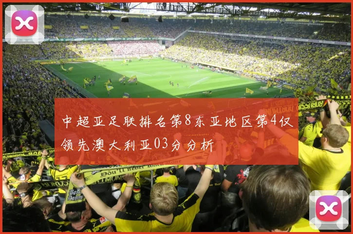 中超亚足联排名第8东亚地区第4仅领先澳大利亚03分分析