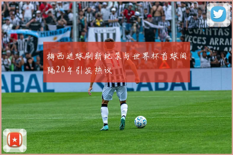 梅西进球刷新纪录与世界杯首球间隔20年引发热议