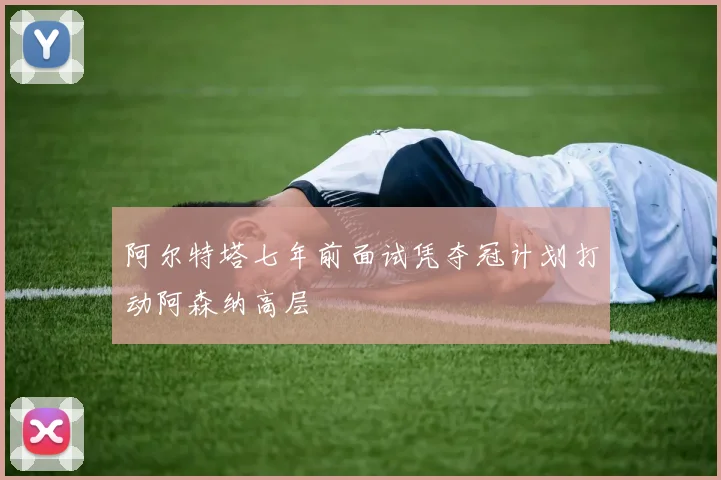 阿尔特塔七年前面试凭夺冠计划打动阿森纳高层
