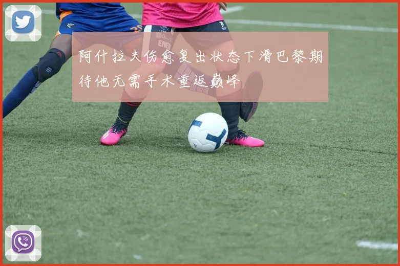 阿什拉夫伤愈复出状态下滑巴黎期待他无需手术重返巅峰