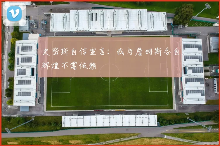 史密斯自信宣言：我与詹姆斯各自辉煌不需依赖