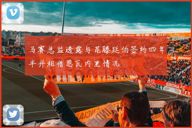 马赛总监透露与昆滕廷伯签约四年半并租借恩瓦内里情况