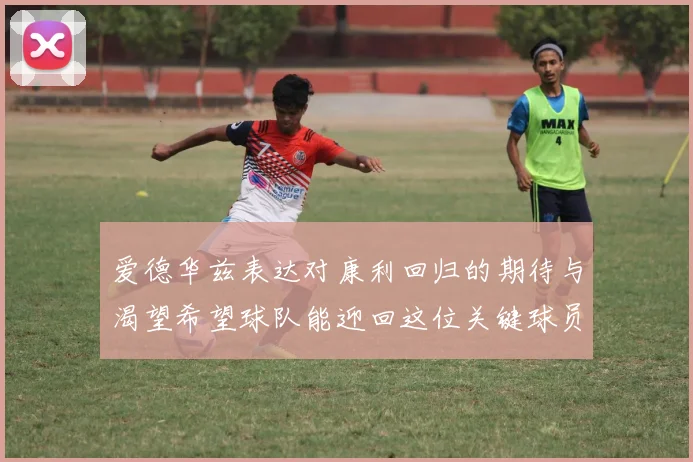 爱德华兹表达对康利回归的期待与渴望希望球队能迎回这位关键球员