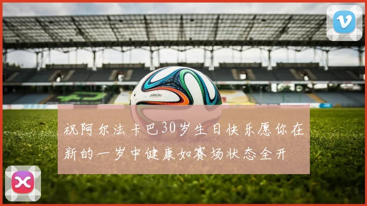 祝阿尔法卡巴30岁生日快乐愿你在新的一岁中健康如赛场状态全开