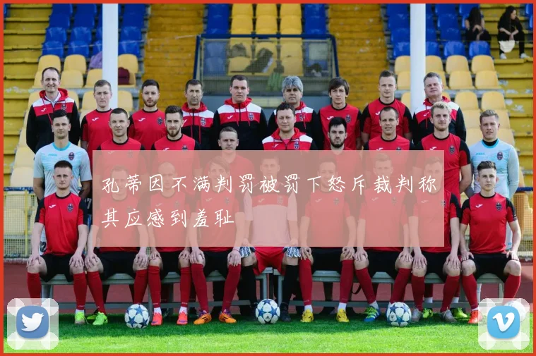孔蒂因不满判罚被罚下怒斥裁判称其应感到羞耻