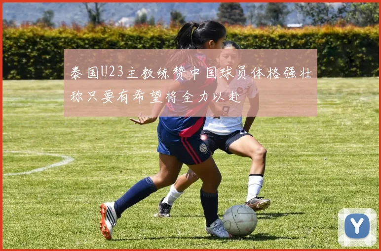 泰国U23主教练赞中国球员体格强壮称只要有希望将全力以赴